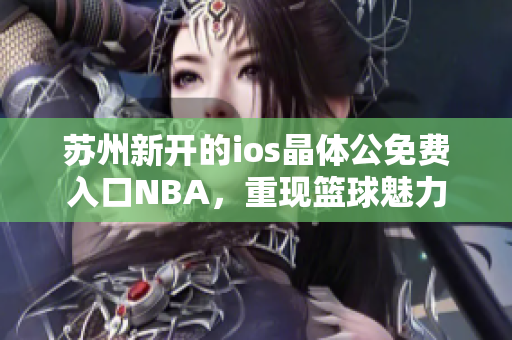 蘇州新開(kāi)的ios晶體公免費(fèi)入口NBA，重現(xiàn)籃球魅力