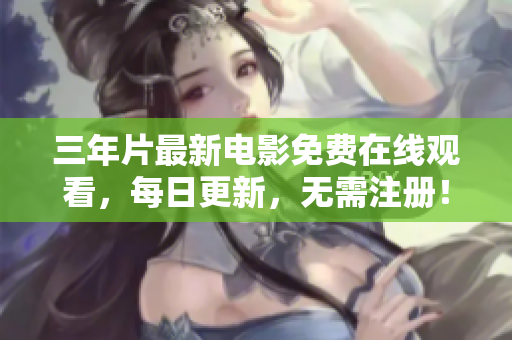 三年片最新電影免費(fèi)在線觀看，每日更新，無需注冊！