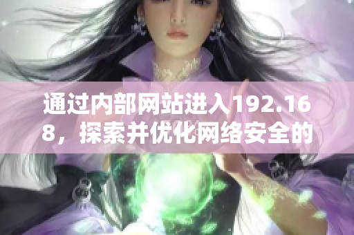 通過(guò)內(nèi)部網(wǎng)站進(jìn)入192.168，探索并優(yōu)化網(wǎng)絡(luò)安全的重要舉措