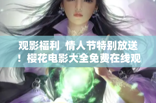 觀影福利  情人節(jié)特別放送！櫻花電影大全免費(fèi)在線觀看！