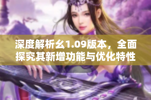 深度解析幺1.09版本，全面探究其新增功能與優(yōu)化特性