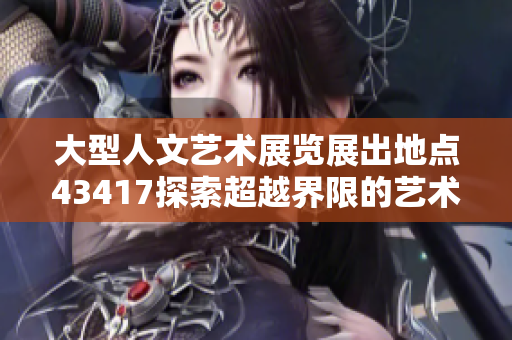 大型人文藝術(shù)展覽展出地點(diǎn)43417探索超越界限的藝術(shù)之旅