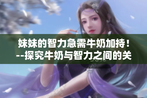 妹妹的智力急需牛奶加持！--探究牛奶與智力之間的關(guān)系