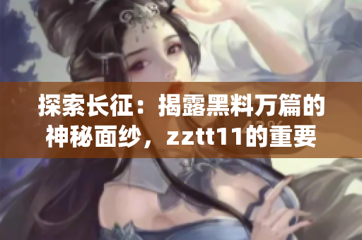 探索長征：揭露黑料萬篇的神秘面紗，zztt11的重要性自古至今(1)
