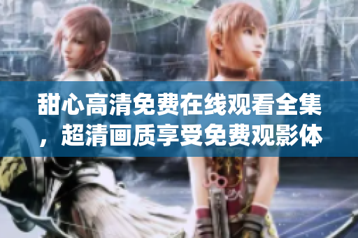 甜心高清免費在線觀看全集，超清畫質(zhì)享受免費觀影體驗(1)