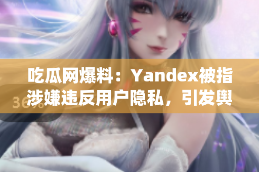 吃瓜網(wǎng)爆料：Yandex被指涉嫌違反用戶隱私，引發(fā)輿論熱議(1)