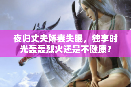 夜歸丈夫嬌妻失眠，獨享時光轟轟烈火還是不健康？