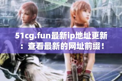 51cg.fun最新ip地址更新：查看最新的網(wǎng)址前綴！