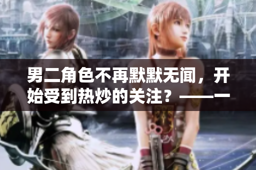 男二角色不再默默無聞，開始受到熱炒的關(guān)注？——一種新浪潮影視表演的探索