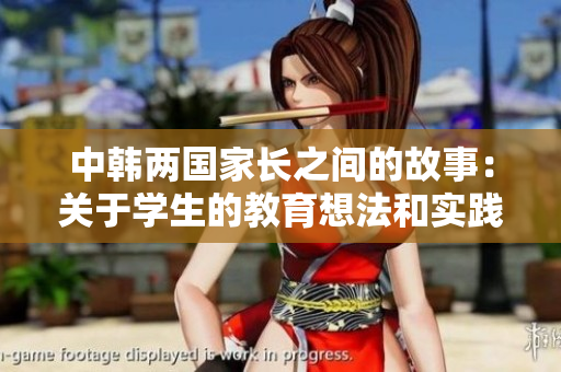 中韓兩國(guó)家長(zhǎng)之間的故事：關(guān)于學(xué)生的教育想法和實(shí)踐方式。