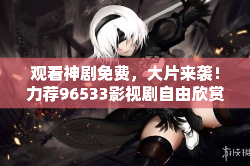 觀看神劇免費(fèi)，大片來(lái)襲！力薦96533影視劇自由欣賞