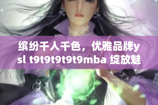 繽紛千人千色，優(yōu)雅品牌ysl t9t9t9t9t9mba 綻放魅力(1)