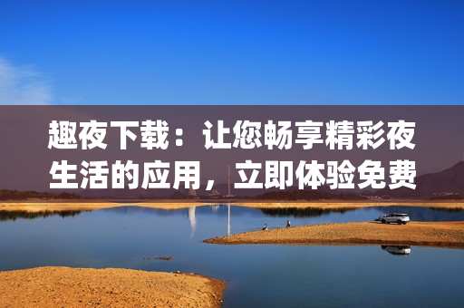 趣夜下載：讓您暢享精彩夜生活的應(yīng)用，立即體驗(yàn)免費(fèi)內(nèi)容(1)