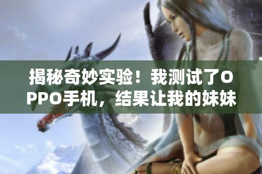 揭秘奇妙實驗！我測試了OPPO手機，結果讓我的妹妹大吃一驚