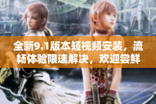 全新9.1版本短視頻安裝，流暢體驗限速解決，歡迎嘗鮮！