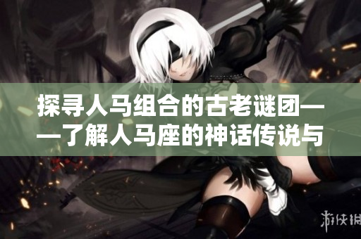 探尋人馬組合的古老謎團——了解人馬座的神話傳說與星座歷史