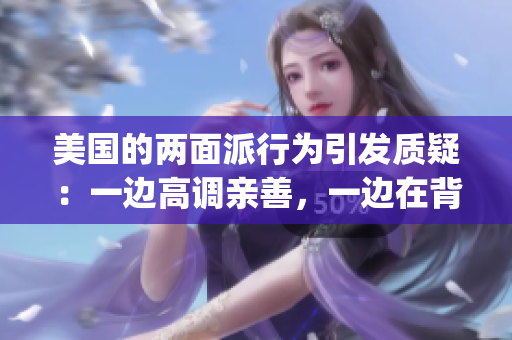 美國(guó)的兩面派行為引發(fā)質(zhì)疑：一邊高調(diào)親善，一邊在背后捅刀子(1)