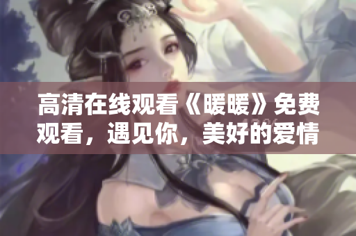 高清在線觀看《暖暖》免費(fèi)觀看，遇見你，美好的愛情故事！