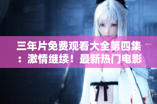 三年片免費觀看大全第四集：激情繼續(xù)！最新熱門電影限時解鎖！