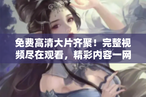 免費(fèi)高清大片齊聚！完整視頻盡在觀看，精彩內(nèi)容一網(wǎng)打盡