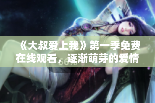 《大叔愛(ài)上我》第一季免費(fèi)在線觀看，逐漸萌芽的愛(ài)情故事令人心動(dòng)！