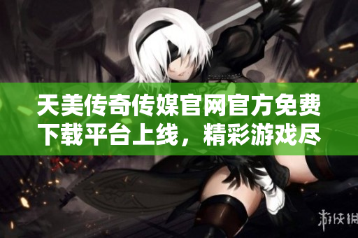 天美傳奇?zhèn)髅焦倬W(wǎng)官方免費(fèi)下載平臺(tái)上線，精彩游戲盡在其中