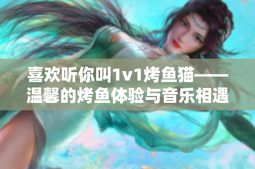 喜歡聽你叫1v1烤魚貓——溫馨的烤魚體驗(yàn)與音樂(lè)相遇