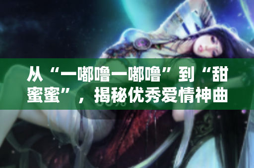 從“一嘟嚕一嘟?！钡健疤鹈勖邸?，揭秘優(yōu)秀愛情神曲誕生的故事
