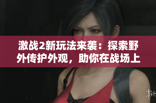 激戰(zhàn)2新玩法來(lái)襲：探索野外傳護(hù)外觀，助你在戰(zhàn)場(chǎng)上更加出彩！