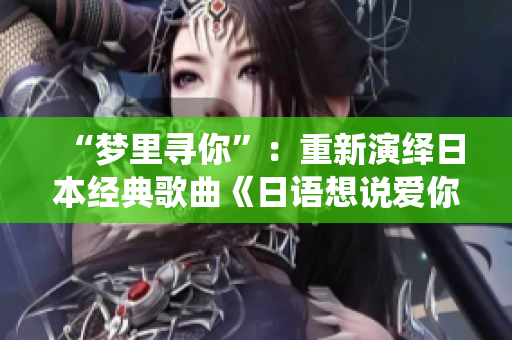 “夢(mèng)里尋你”：重新演繹日本經(jīng)典歌曲《日語(yǔ)想說(shuō)愛(ài)你》