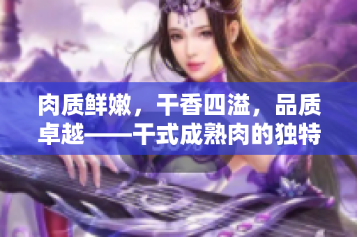肉質(zhì)鮮嫩，干香四溢，品質(zhì)卓越——干式成熟肉的獨(dú)特風(fēng)味
