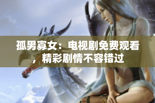 孤男寡女：電視劇免費(fèi)觀看，精彩劇情不容錯(cuò)過(guò)