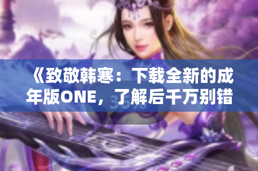 《致敬韓寒：下載全新的成年版ONE，了解后千萬別錯(cuò)過！》
