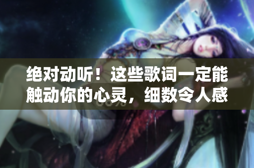 絕對動聽！這些歌詞一定能觸動你的心靈，細數(shù)令人感同身受的情感共鳴