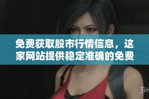 免費(fèi)獲取股市行情信息，這家網(wǎng)站提供穩(wěn)定準(zhǔn)確的免費(fèi)行情服務(wù)！