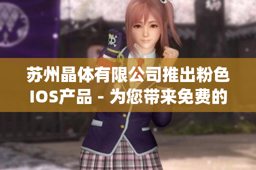 蘇州晶體有限公司推出粉色I(xiàn)OS產(chǎn)品 - 為您帶來(lái)免費(fèi)的別樣體驗(yàn)(1)