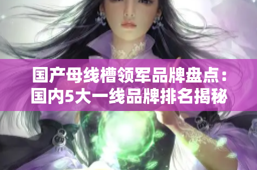 國產(chǎn)母線槽領(lǐng)軍品牌盤點：國內(nèi)5大一線品牌排名揭秘
