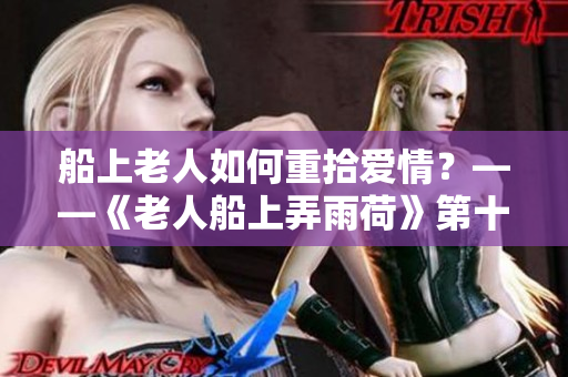 船上老人如何重拾愛(ài)情？——《老人船上弄雨荷》第十二集回顧