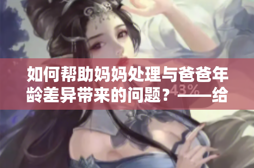 如何幫助媽媽處理與爸爸年齡差異帶來(lái)的問(wèn)題？——給家庭的建議