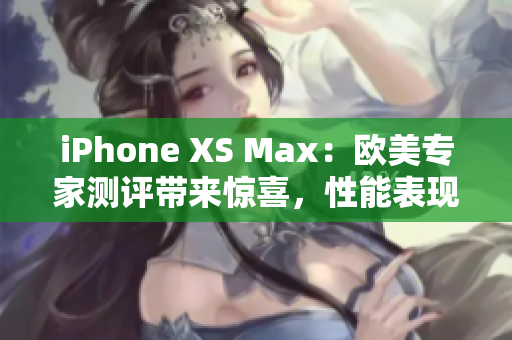 iPhone XS Max：歐美專家測(cè)評(píng)帶來(lái)驚喜，性能表現(xiàn)一流