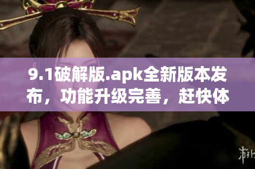 9.1破解版.apk全新版本發(fā)布，功能升級(jí)完善，趕快體驗(yàn)吧!(1)