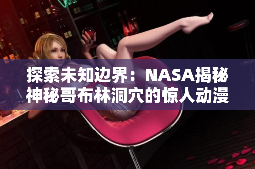 探索未知邊界：NASA揭秘神秘哥布林洞穴的驚人動(dòng)漫秘密