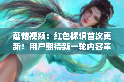 蘑菇視頻：紅色標(biāo)識(shí)首次更新！用戶期待新一輪內(nèi)容革新(1)