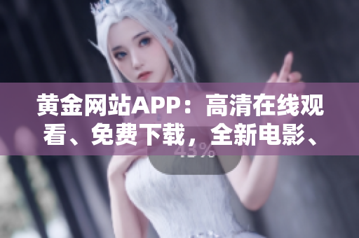黃金網(wǎng)站APP：高清在線觀看、免費(fèi)下載，全新電影、劇集一網(wǎng)打盡