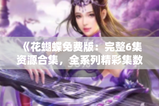 《花蝴蝶免費版：完整6集資源合集，全系列精彩集數(shù)一網(wǎng)打盡！》
