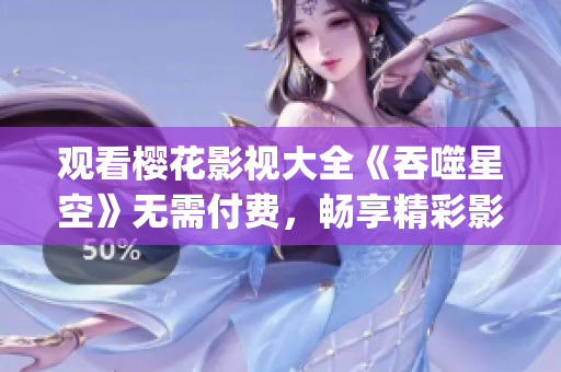 觀看櫻花影視大全《吞噬星空》無需付費，暢享精彩影視資源(1)