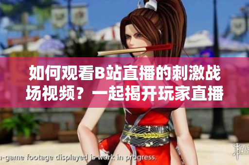 如何觀看B站直播的刺激戰(zhàn)場視頻？一起揭開玩家直播秘密