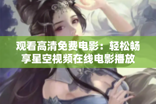 觀看高清免費(fèi)電影：輕松暢享星空視頻在線電影播放