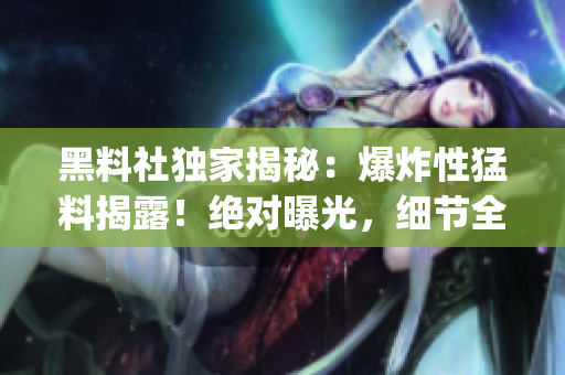 黑料社獨(dú)家揭秘：爆炸性猛料揭露！絕對(duì)曝光，細(xì)節(jié)全公開(kāi)(1)
