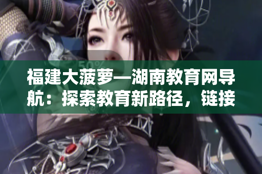 福建大菠蘿—湖南教育網(wǎng)導(dǎo)航：探索教育新路徑，鏈接一手資源